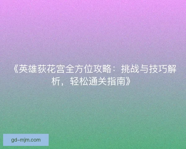 《英雄荻花宫全方位攻略：挑战与技巧解析，轻松通关指南》