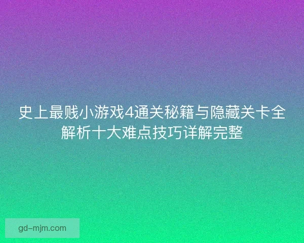 史上最贱小游戏4通关秘籍与隐藏关卡全解析十大难点技巧详解完整
