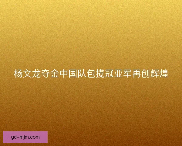 杨文龙夺金中国队包揽冠亚军再创辉煌