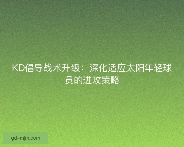 KD倡导战术升级：深化适应太阳年轻球员的进攻策略