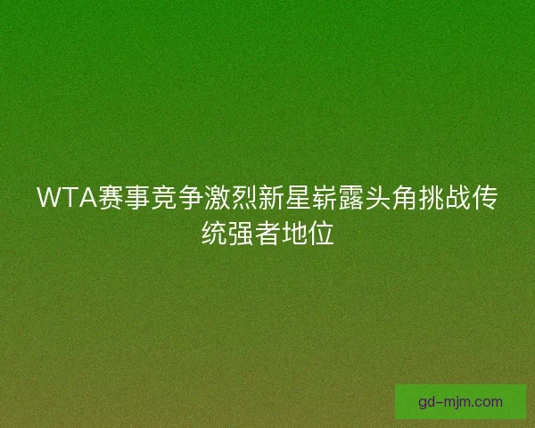 WTA赛事竞争激烈新星崭露头角挑战传统强者地位
