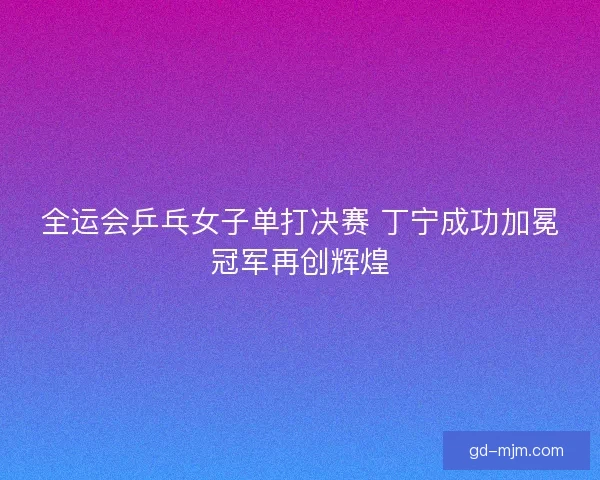 全运会乒乓女子单打决赛 丁宁成功加冕冠军再创辉煌