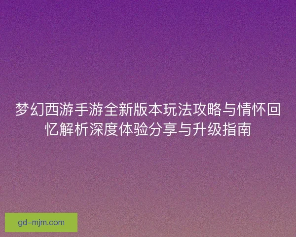 梦幻西游手游全新版本玩法攻略与情怀回忆解析深度体验分享与升级指南
