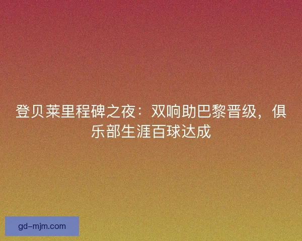 登贝莱里程碑之夜：双响助巴黎晋级，俱乐部生涯百球达成