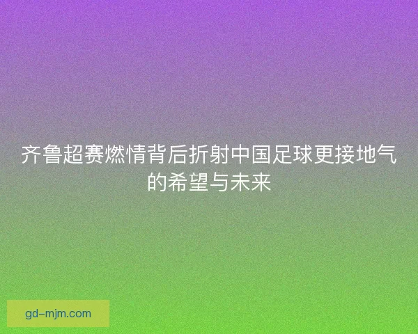 齐鲁超赛燃情背后折射中国足球更接地气的希望与未来